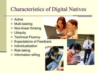 Characteristics of Digital Natives Active Multi-tasking Non-linear thinking Ubiquity Technical Fluency Expectations of Feedback Individualization Risk-taking Information sifting 