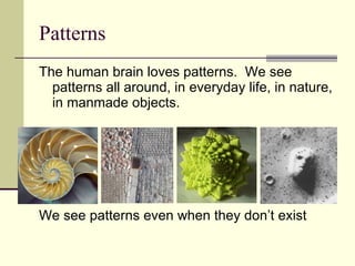 Patterns The human brain loves patterns.  We see patterns all around, in everyday life, in nature, in manmade objects. We see patterns even when they don’t exist 