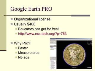 Google Earth PRO Organizational license Usually $400 Educators can get for free! http://www.ncs-tech.org/?p=783 Why Pro? Faster Measure area No ads 