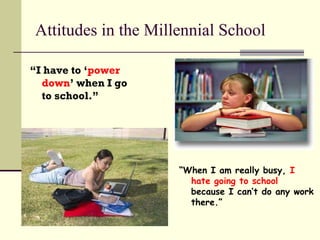 Attitudes in the Millennial School “ I have to ‘ power down ’ when I go  to school.” “ When I am really busy,  I hate going to school  because I can’t do any work there.” 