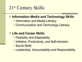 21 st  Century Skills Information Media and Technology Skills Information and Media Literacy Communication and Technology Literacy Life and Career Skills Flexibility and Adaptability Initiative, Productivity, and Self-direction Social Skills Leadership, Accountability and Responsibility 