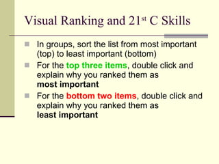 Visual Ranking and 21 st  C Skills In groups, sort the list from most important (top) to least important (bottom) For the  top three items , double click and explain why you ranked them as  most important For the  bottom two items , double click and explain why you ranked them as  least important 