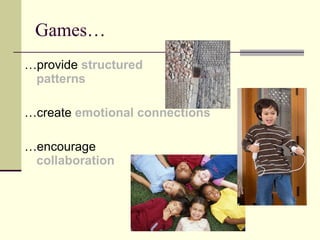 Games… …provide  structured  patterns …create  emotional connections …encourage  collaboration 
