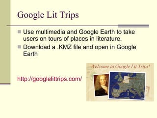 Google Lit Trips Use multimedia and Google Earth to take users on tours of places in literature. Download a .KMZ file and open in Google Earth http://googlelittrips.com/   