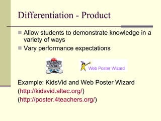 Differentiation - Product Allow students to demonstrate knowledge in a variety of ways Vary performance expectations Example: KidsVid and Web Poster Wizard ( http:// kidsvid.altec.org / ) ( http://poster.4teachers.org/ ) 