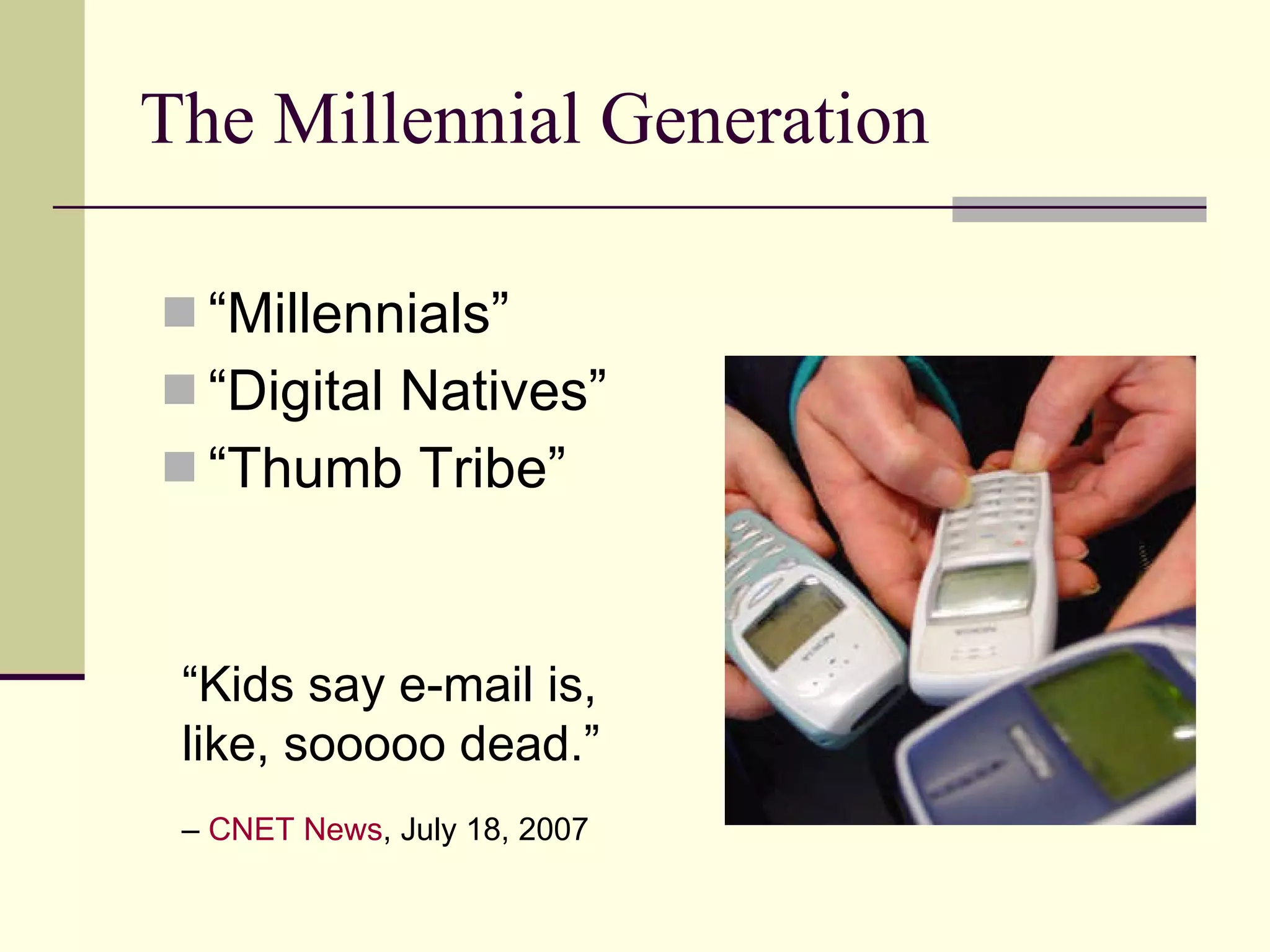The Millennial Generation “ Millennials” “ Digital Natives” “ Thumb Tribe” “ Kids say e-mail is, like, sooooo dead.”   –  CNET News , July 18, 2007 