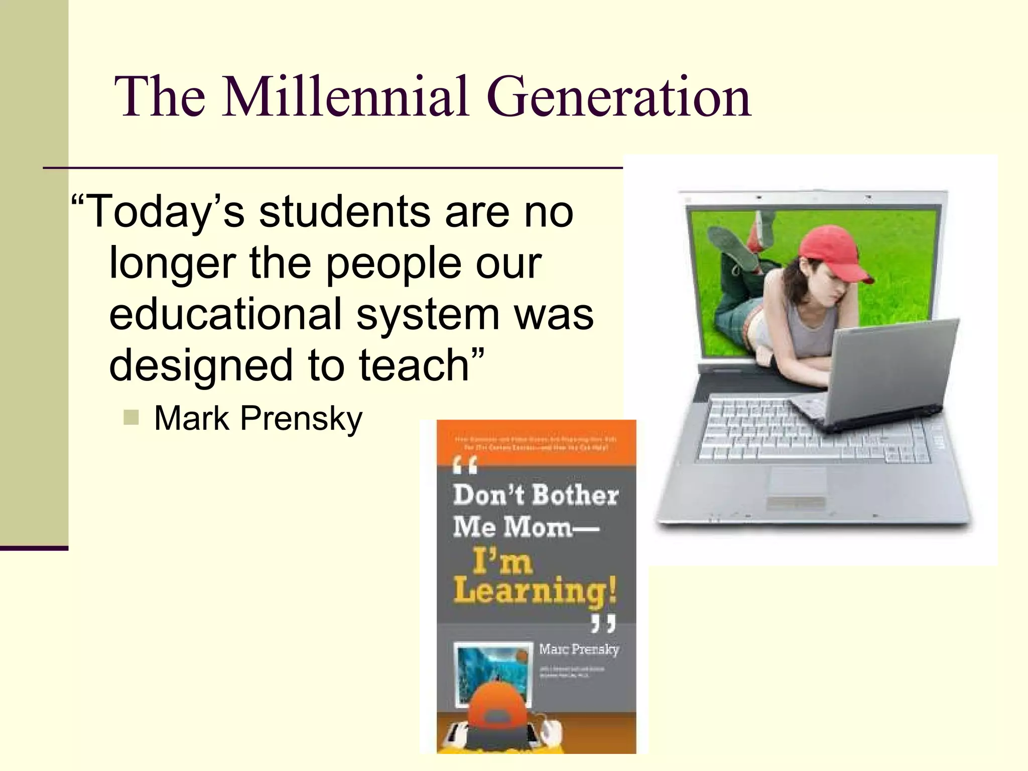 The Millennial Generation “ Today’s students are no longer the people our educational system was designed to teach” Mark Prensky 