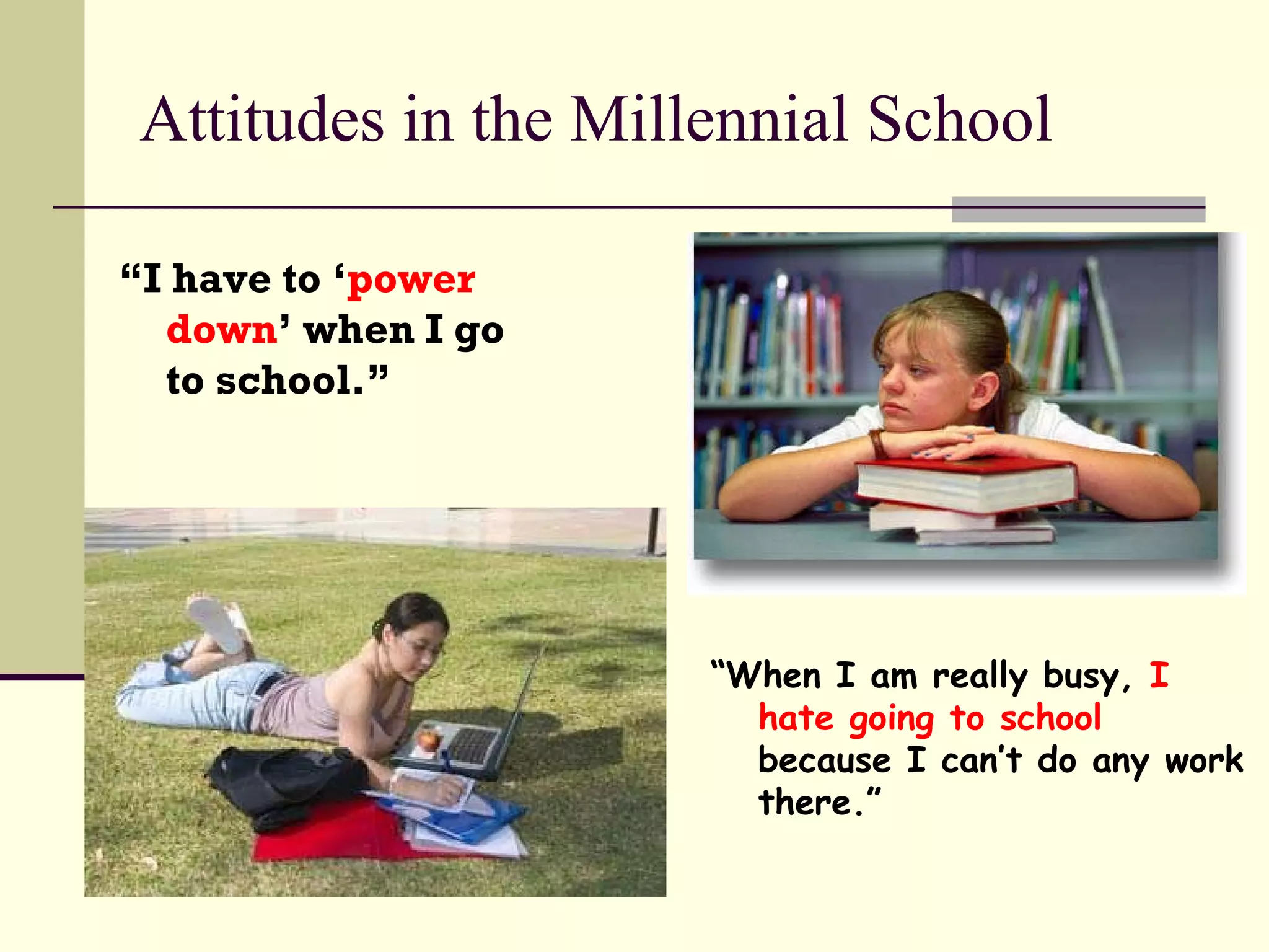 Attitudes in the Millennial School “ I have to ‘ power down ’ when I go  to school.” “ When I am really busy,  I hate going to school  because I can’t do any work there.” 