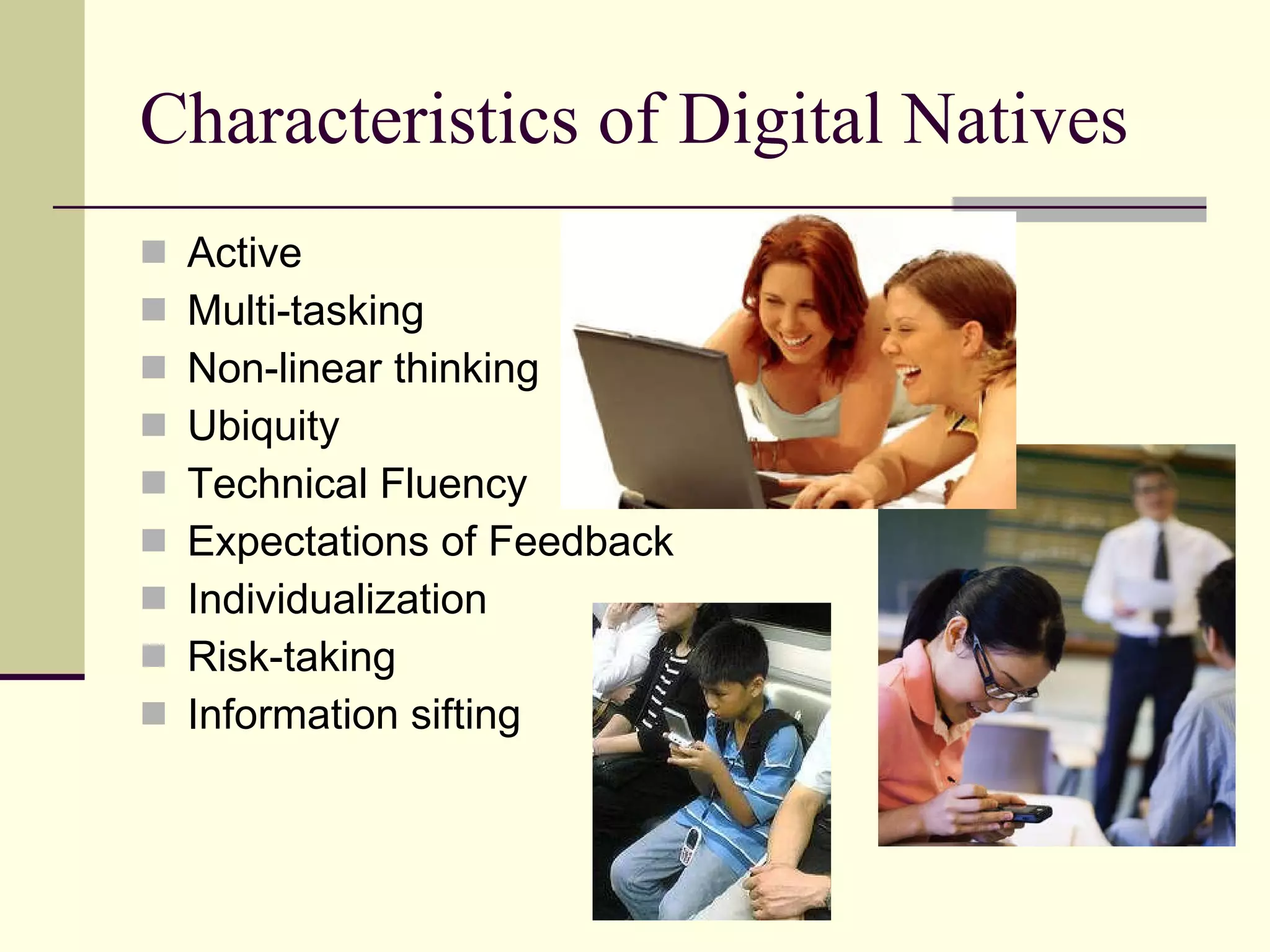 Characteristics of Digital Natives Active Multi-tasking Non-linear thinking Ubiquity Technical Fluency Expectations of Feedback Individualization Risk-taking Information sifting 