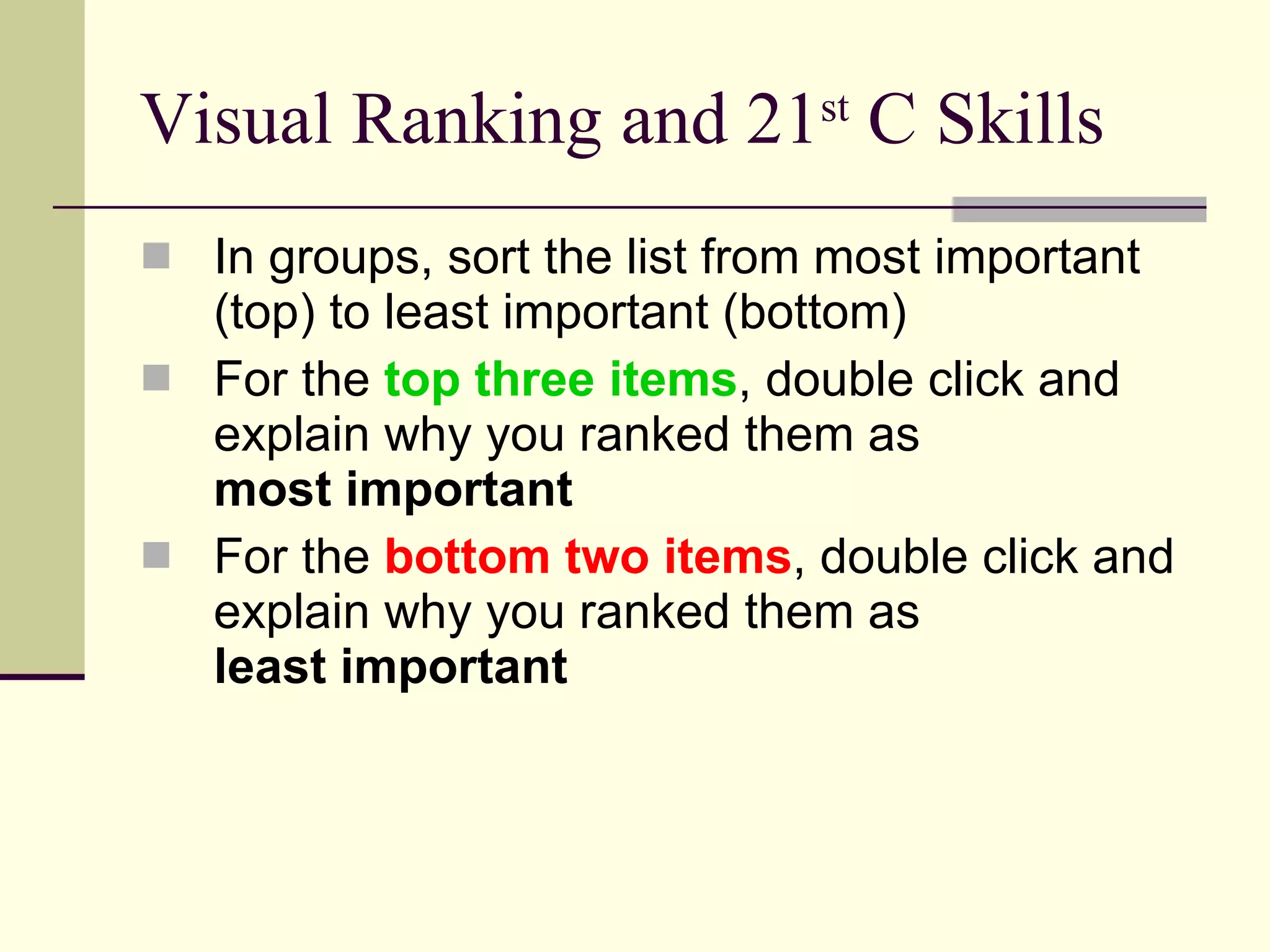 Visual Ranking and 21 st  C Skills In groups, sort the list from most important (top) to least important (bottom) For the  top three items , double click and explain why you ranked them as  most important For the  bottom two items , double click and explain why you ranked them as  least important 