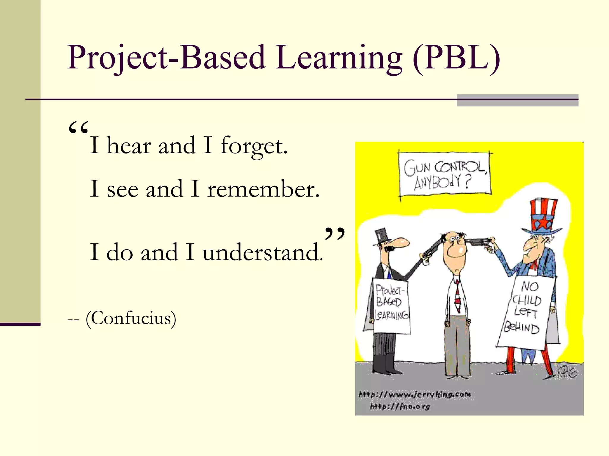 Project-Based Learning (PBL) “ I hear and I forget. I see and I remember.  I do and I understand . ” -- (Confucius) 