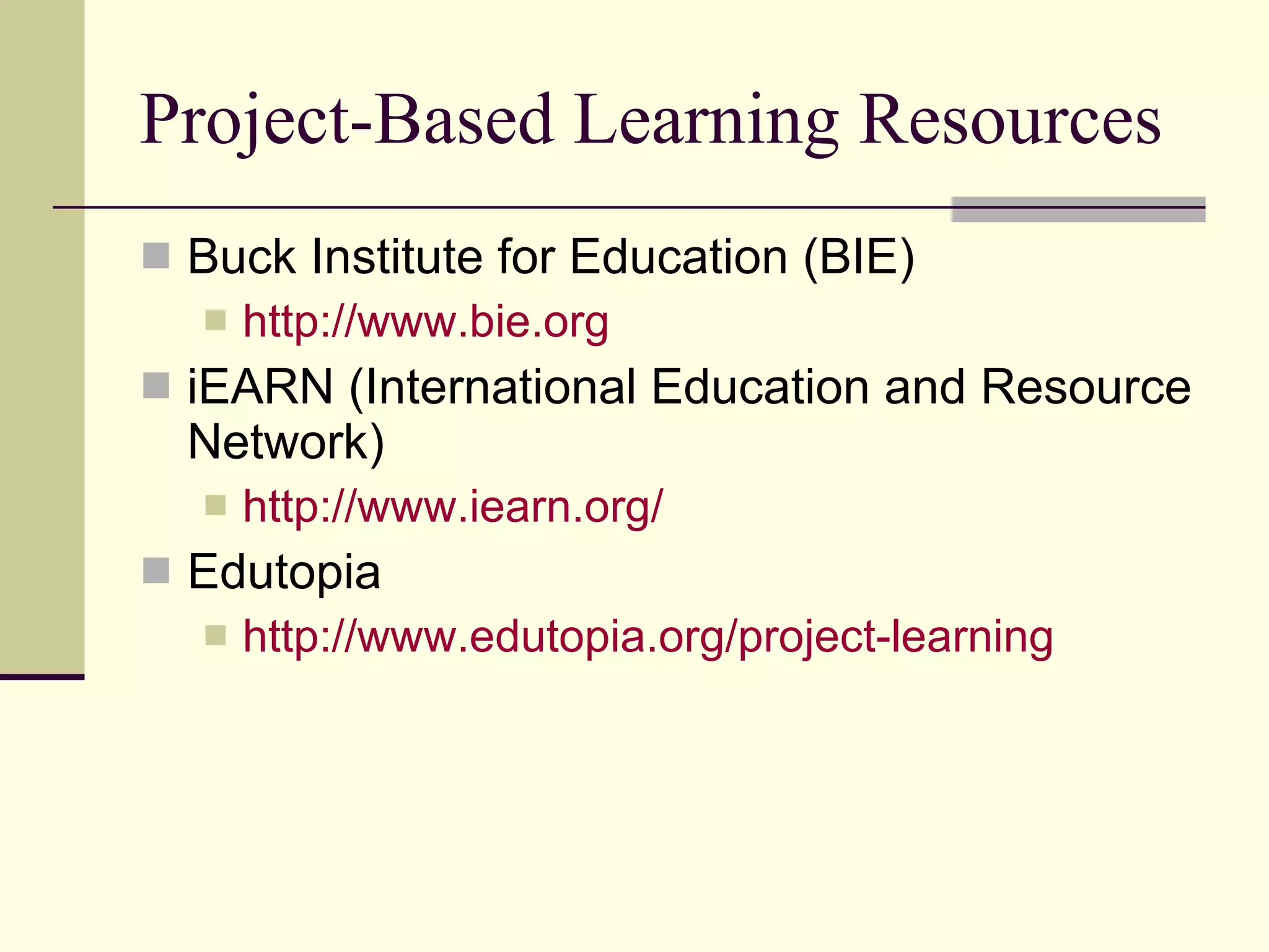 Project-Based Learning Resources Buck Institute for Education (BIE)  http://www.bie.org iEARN (International Education and Resource Network)  http://www.iearn.org/ Edutopia http://www.edutopia.org/project-learning 