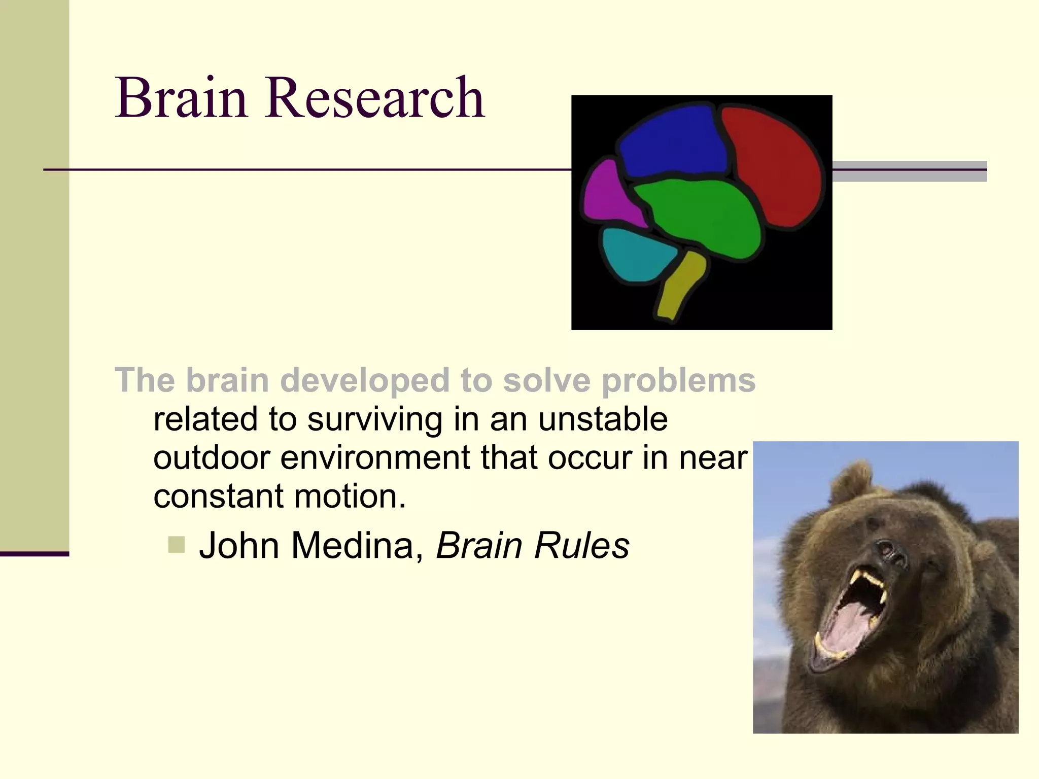 Brain Research The brain developed to solve problems  related to surviving in an unstable outdoor environment that occur in near constant motion.  John Medina,  Brain Rules 