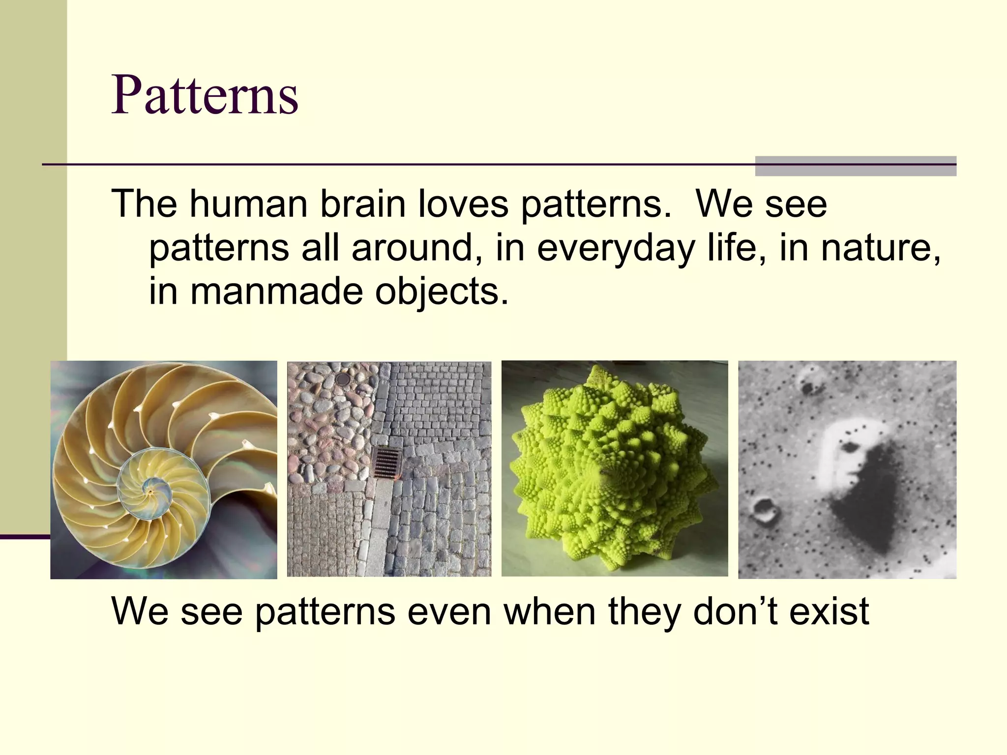 Patterns The human brain loves patterns.  We see patterns all around, in everyday life, in nature, in manmade objects. We see patterns even when they don’t exist 