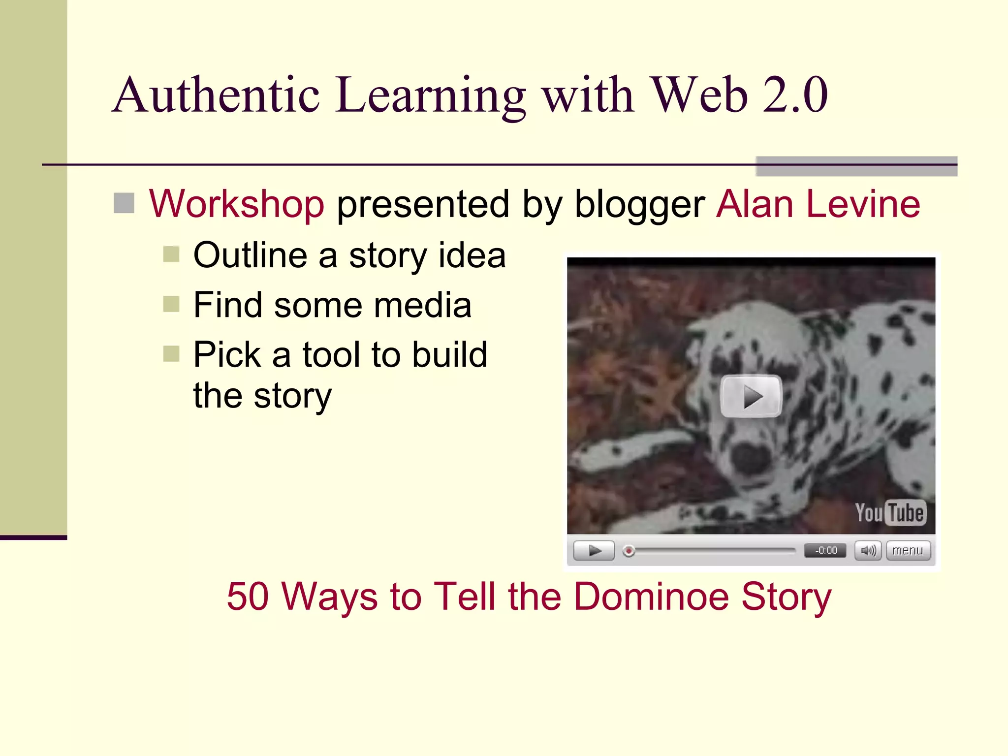 Authentic Learning with Web 2.0 Workshop  presented by blogger  Alan Levine Outline a story idea Find some media Pick a tool to build  the story 50 Ways to Tell the  Dominoe  Story 