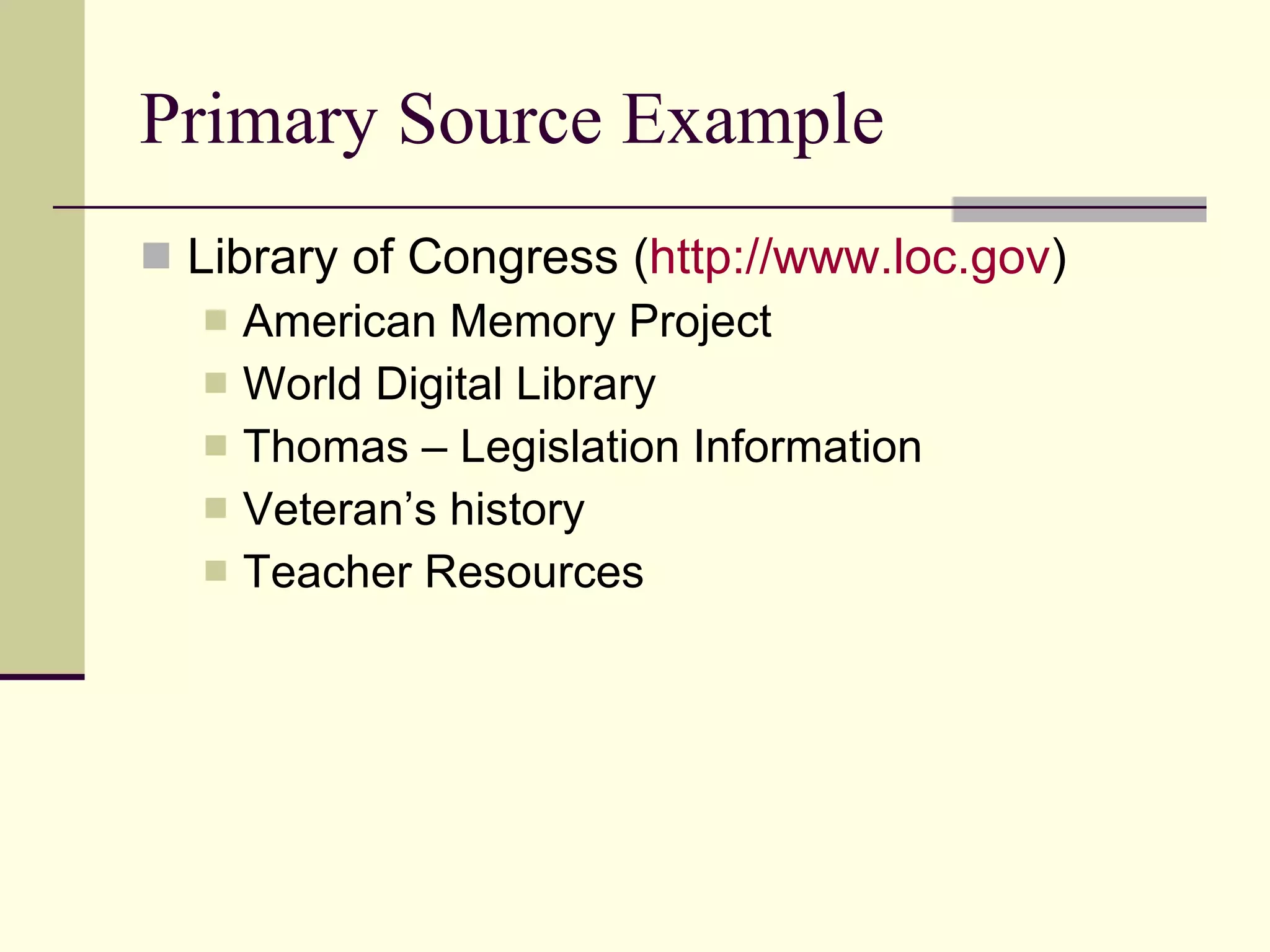 Primary Source Example Library of Congress ( http:// www.loc.gov ) American Memory Project World Digital Library Thomas – Legislation Information Veteran’s history Teacher Resources 