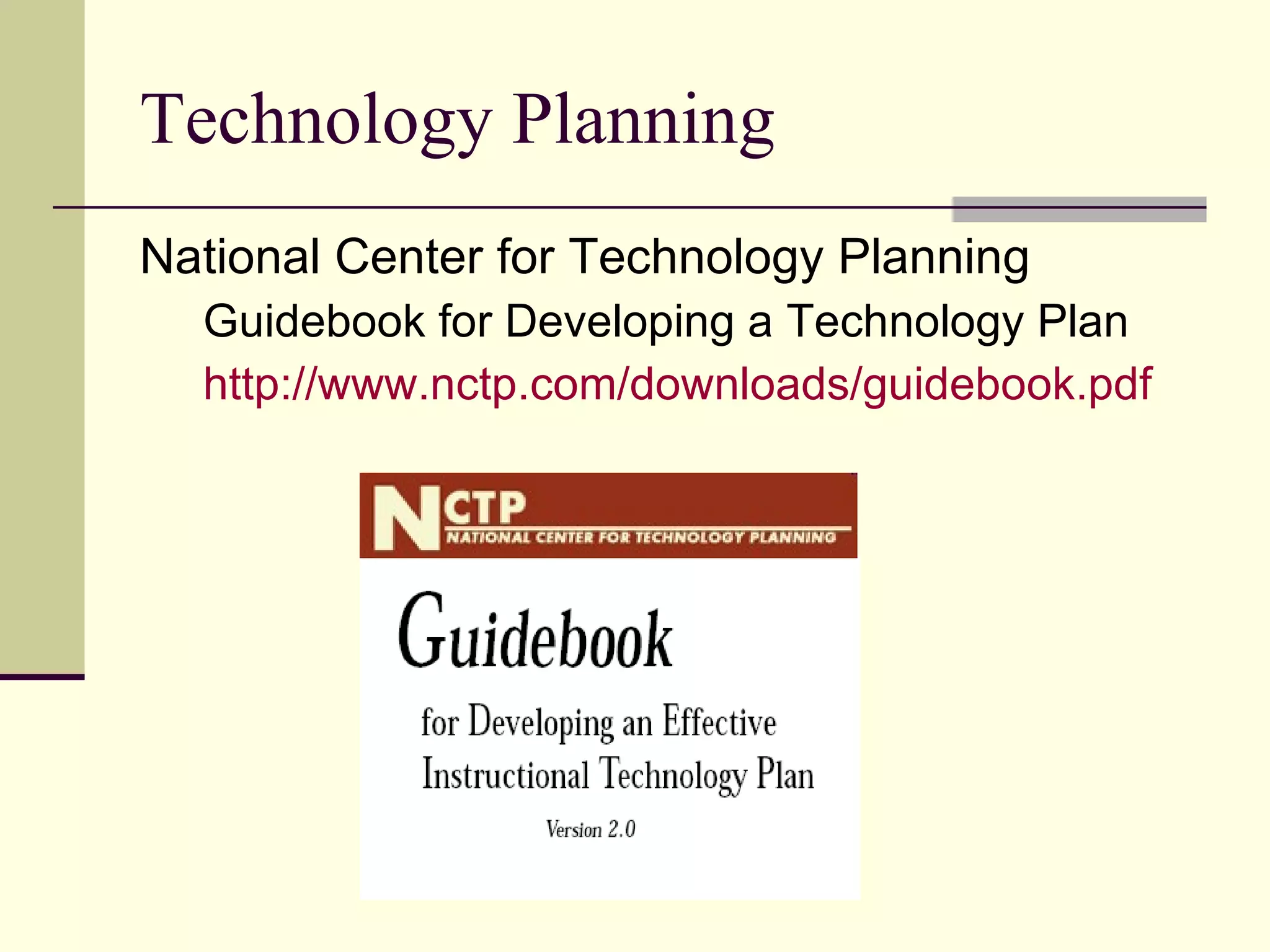 Technology Planning National Center for Technology Planning Guidebook for Developing a Technology Plan http://www.nctp.com/downloads/guidebook.pdf 