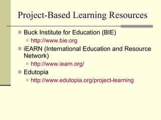 Project-Based Learning Resources Buck Institute for Education (BIE)  http://www.bie.org iEARN (International Education and Resource Network)  http://www.iearn.org/ Edutopia http://www.edutopia.org/project-learning 