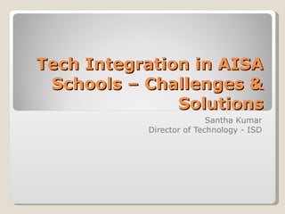 Tech Integration in AISA Schools – Challenges & Solutions Santha Kumar Director of Technology - ISD 