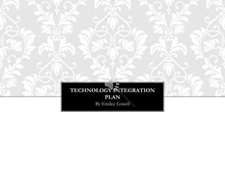 TECHNOLOGY INTEGRATION
PLAN
By Emilee Lowell
 