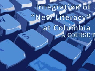 Integration of “New Literacy” at Columbia A Course Proposal A Course Proposal 