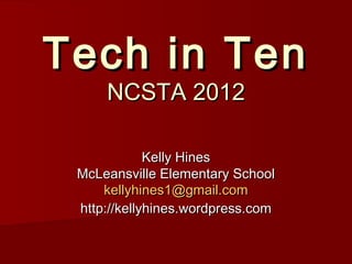 Tech in Ten
     NCSTA 2012

             Kelly Hines
 McLeansville Elementary School
     kellyhines1@gmail.com
 http://kellyhines.wordpress.com
 