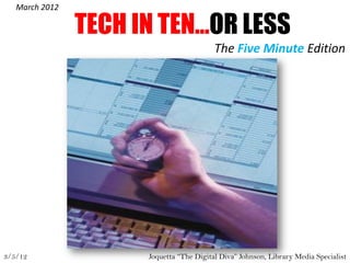 March 2012

                TECH IN TEN…OR LESS
                                          The Five Minute Edition




3/5/12                Joquetta “The Digital Diva” Johnson, Library Media Specialist
 
