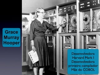 Grace
Murray
Hooper

           Desenvolvedora
            Harvard Mark I
           Desenvolvedora
         primeiro compilador
           Mãe do COBOL
 