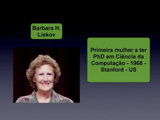 Barbara H.
 Liskov

             Primeira mulher a ter
              PhD em Ciência da
             Computação - 1968 -
                 Stanford - US
 