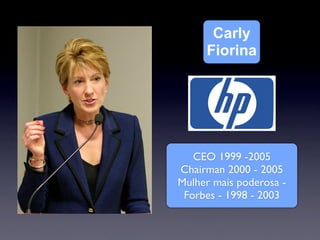 Carly
     Fiorina




   CEO 1999 -2005
Chairman 2000 - 2005
Mulher mais poderosa -
 Forbes - 1998 - 2003
 