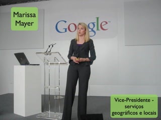 Marissa
Mayer




           Vice-Presidente -
               serviços
          geográﬁcos e locais
 