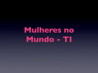 Mulheres no
Mundo - TI
 