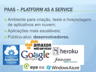 PAAS – PLATFORM AS A SERVICE

 Ambiente para criação, teste e hospedagem
  de aplicativos em nuvem;
 Aplicações mais escaláveis;

 Público-alvo: desenvolvedores.
 