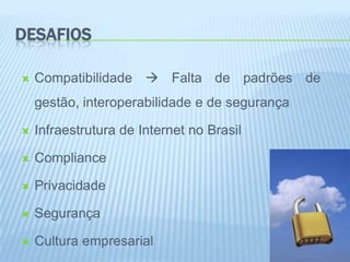 DESAFIOS

   Compatibilidade  Falta de padrões de
    gestão, interoperabilidade e de segurança

   Infraestrutura de Internet no Brasil

   Compliance

   Privacidade

   Segurança

   Cultura empresarial
 