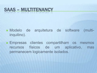 SAAS – MULTITENANCY



   Modelo de     arquitetura   de   software   (multi-
    inquilino).

   Empresas clientes compartilham os mesmos
    recursos físicos de um aplicativo, mas
    permanecem logicamente isolados.
 