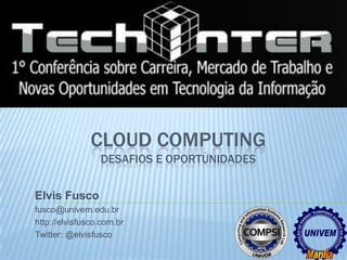 CLOUD COMPUTING
                 DESAFIOS E OPORTUNIDADES


Elvis Fusco
fusco@univem.edu.br
http://elvisfusco.com.br
Twitter: @elvisfusco
 