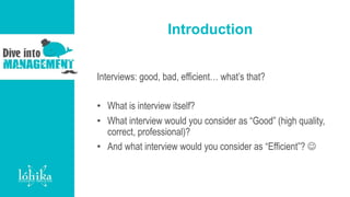 Introduction
Interviews: good, bad, efficient… what’s that?
• What is interview itself?
• What interview would you consider as “Good” (high quality,
correct, professional)?
• And what interview would you consider as “Efficient”? 
 