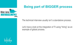 Being part of BIGGER process
The technical interview usually isn’t a standalone process.
Let’s have a look at the integration of TI using “hiring” as an
example of global process.
 