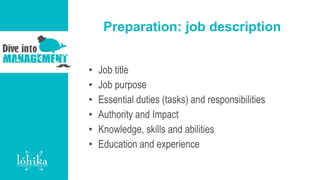 Preparation: job description
• Job title
• Job purpose
• Essential duties (tasks) and responsibilities
• Authority and Impact
• Knowledge, skills and abilities
• Education and experience
 