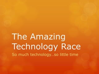 The Amazing Technology Race So much technology…so little time 