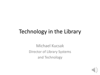 Technology in the Library
Michael Kucsak
Director of Library Systems
and Technology
 
