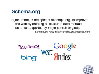 Schema.org
a joint effort, in the spirit of sitemaps.org, to improve
the web by creating a structured data markup
schema supported by major search engines.
Schema.org FAQ, http://schema.org/docs/faq.html
 