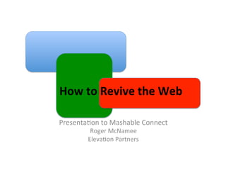  	
  	
  How	
  to	
  Revive	
  the	
  Web	
  
Presenta(on	
  to	
  Mashable	
  Connect	
  
Roger	
  McNamee	
  
Eleva(on	
  Partners	
  

	
  

 