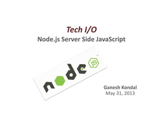 Tech I/O
Node.js Server Side JavaScript
Ganesh Kondal
May 31, 2013
 