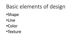 Basic elements of design
•Shape
•Line
•Color
•Texture
