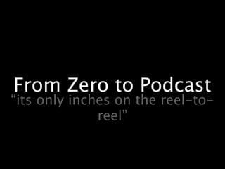 From Zero to Podcast
“its only inches on the reel-to-
              reel”
 