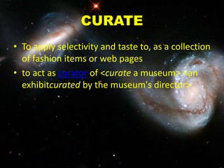 CURATE
• To apply selectivity and taste to, as a collection
of fashion items or web pages
• to act as curator of <curate a museum> <an
exhibitcurated by the museum's director>
 
