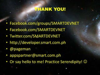 THANK YOU!
• Facebook.com/groups/SMARTDEVNET
• Facebook.com/SMARTDEVNET
• Twitter.com/SMARTDEVNET
• http://developer.smart.com.ph
• @pageman
• appspartner@smart.com.ph
• Or say hello to me! Practice Serendipity! 
 
