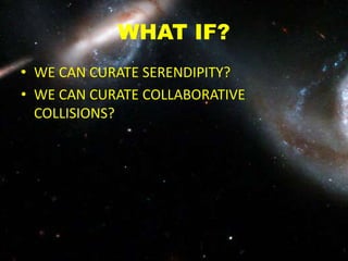 WHAT IF?
• WE CAN CURATE SERENDIPITY?
• WE CAN CURATE COLLABORATIVE
COLLISIONS?
 
