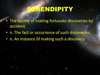 SERENDIPITY
• The faculty of making fortunate discoveries by
accident.
• n. The fact or occurrence of such discoveries.
• n. An instance of making such a discovery.
 